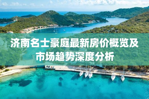 济南名士豪庭最新房价概览及市场趋势深度分析