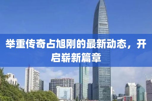 举重传奇占旭刚的最新动态，开启崭新篇章