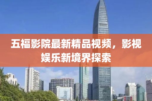 五福影院最新精品视频，影视娱乐新境界探索