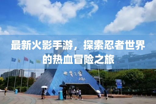最新火影手游，探索忍者世界的热血冒险之旅