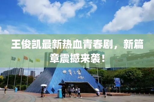 王俊凯最新热血青春剧，新篇章震撼来袭！