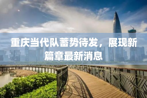 重庆当代队蓄势待发，展现新篇章最新消息