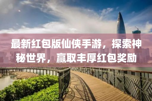 最新红包版仙侠手游，探索神秘世界，赢取丰厚红包奖励
