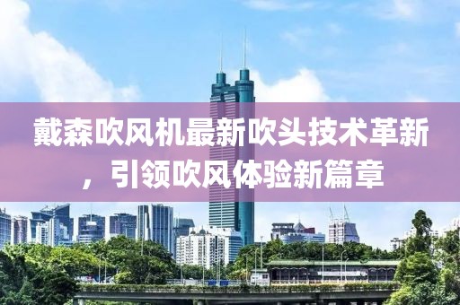 戴森吹风机最新吹头技术革新，引领吹风体验新篇章