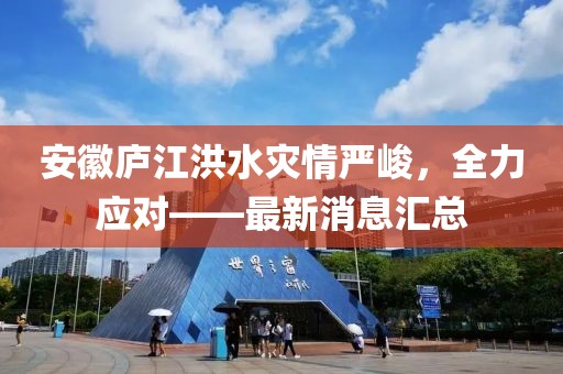 安徽庐江洪水灾情严峻，全力应对——最新消息汇总