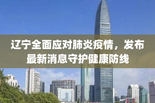 辽宁全面应对肺炎疫情，发布最新消息守护健康防线