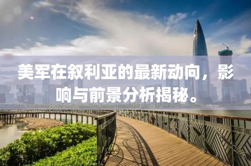 美军在叙利亚的最新动向，影响与前景分析揭秘。