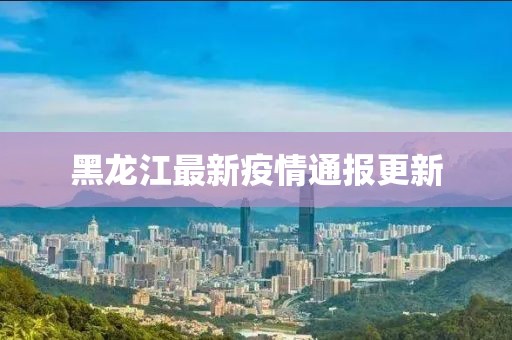黑龙江最新疫情通报更新