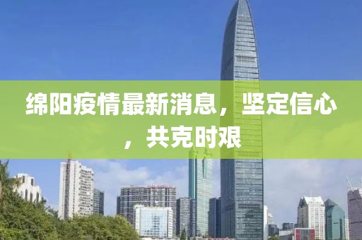 绵阳疫情最新消息，坚定信心，共克时艰
