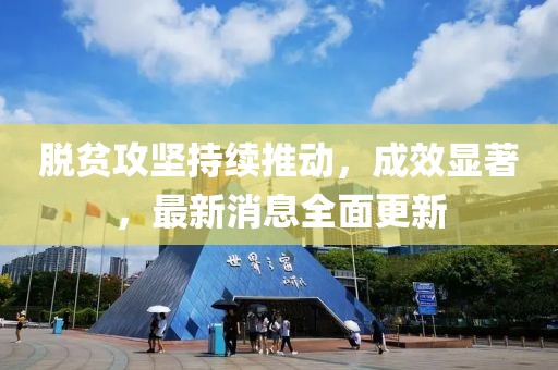 脱贫攻坚持续推动，成效显著，最新消息全面更新