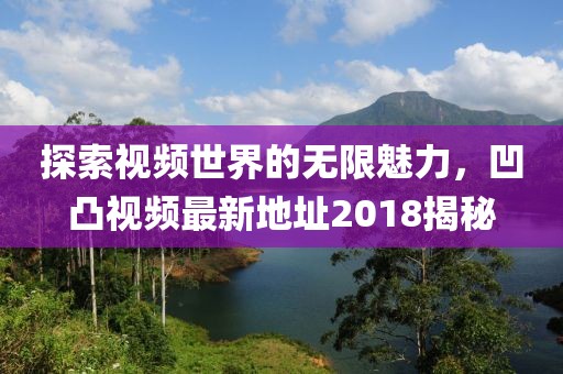 探索视频世界的无限魅力，凹凸视频最新地址2018揭秘