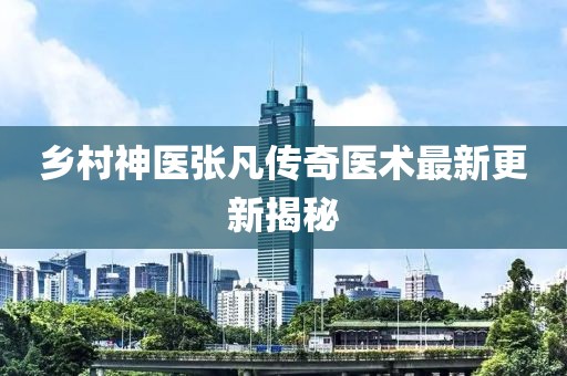 乡村神医张凡传奇医术最新更新揭秘