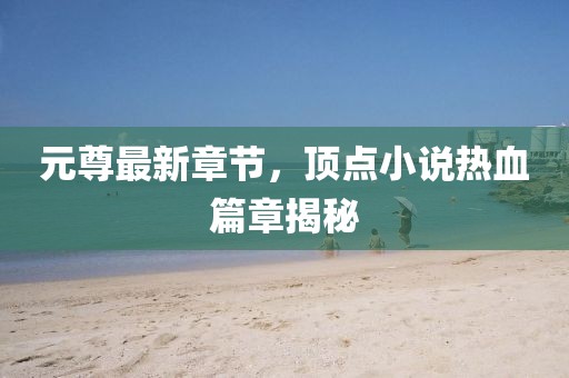 元尊最新章节，顶点小说热血篇章揭秘