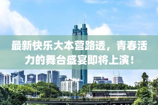 最新快乐大本营路透，青春活力的舞台盛宴即将上演！