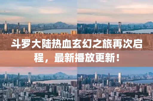 斗罗大陆热血玄幻之旅再次启程，最新播放更新！