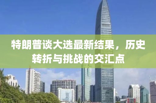 特朗普谈大选最新结果，历史转折与挑战的交汇点