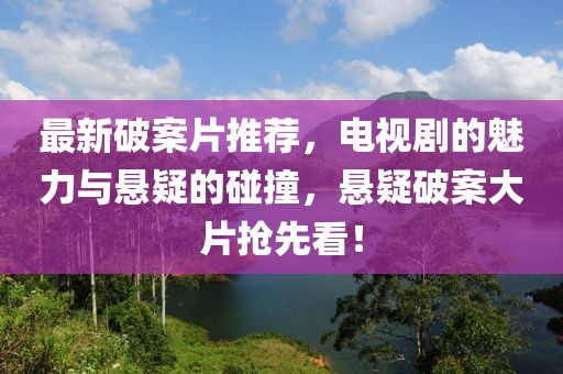 最新破案片推荐，电视剧的魅力与悬疑的碰撞，悬疑破案大片抢先看！