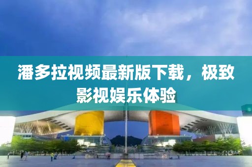 潘多拉视频最新版下载，极致影视娱乐体验