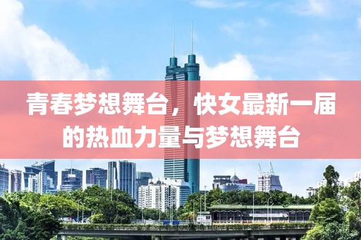 青春梦想舞台，快女最新一届的热血力量与梦想舞台