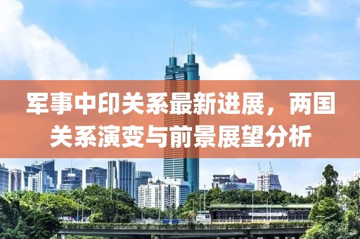 军事中印关系最新进展，两国关系演变与前景展望分析