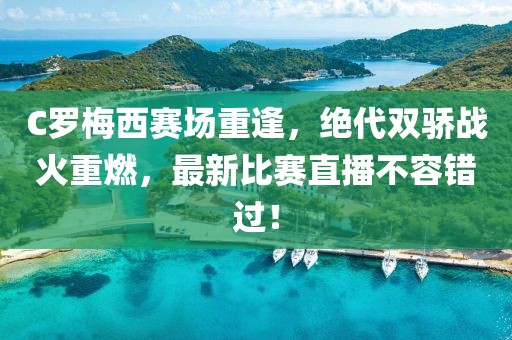 C罗梅西赛场重逢，绝代双骄战火重燃，最新比赛直播不容错过！