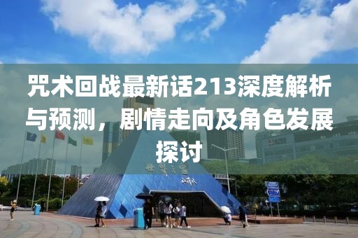 咒术回战最新话213深度解析与预测，剧情走向及角色发展探讨