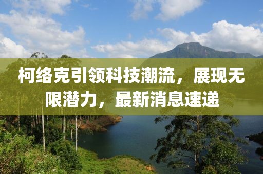 柯络克引领科技潮流，展现无限潜力，最新消息速递