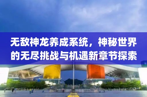 无敌神龙养成系统，神秘世界的无尽挑战与机遇新章节探索