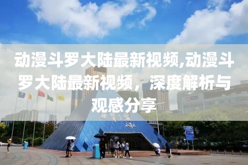 动漫斗罗大陆最新视频,动漫斗罗大陆最新视频，深度解析与观感分享
