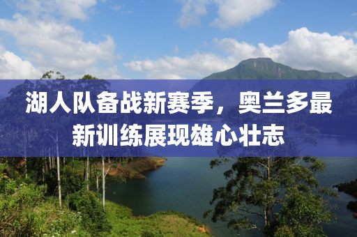 湖人队备战新赛季，奥兰多最新训练展现雄心壮志