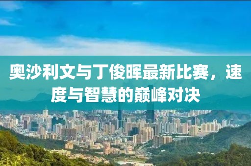 奥沙利文与丁俊晖最新比赛，速度与智慧的巅峰对决