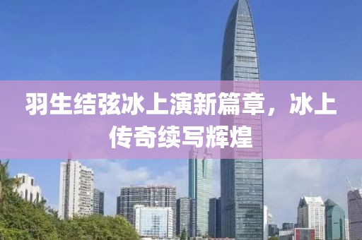 羽生结弦冰上演新篇章，冰上传奇续写辉煌