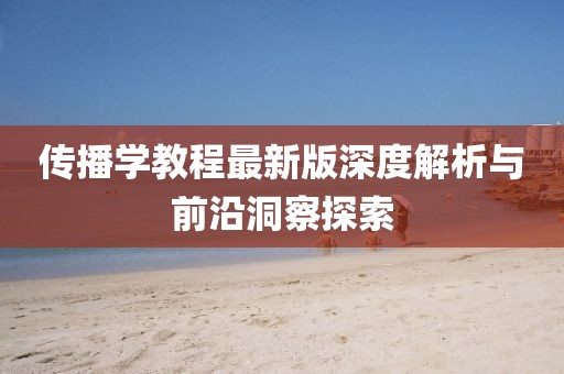 传播学教程最新版深度解析与前沿洞察探索