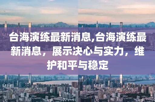 台海演练最新消息,台海演练最新消息，展示决心与实力，维护和平与稳定