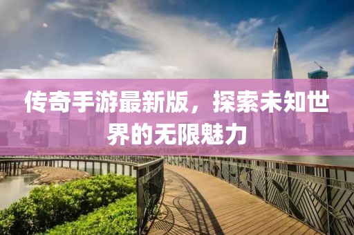 传奇手游最新版，探索未知世界的无限魅力