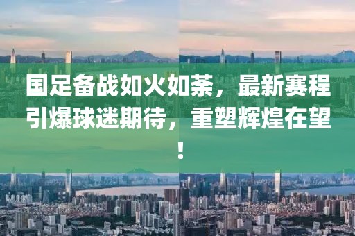 国足备战如火如荼，最新赛程引爆球迷期待，重塑辉煌在望！