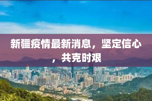 新疆疫情最新消息，坚定信心，共克时艰