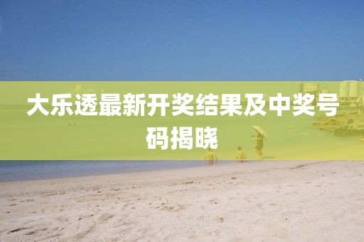 大乐透最新开奖结果及中奖号码揭晓