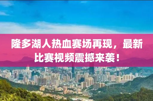 隆多湖人热血赛场再现，最新比赛视频震撼来袭！