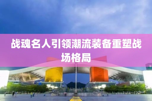 战魂名人引领潮流装备重塑战场格局
