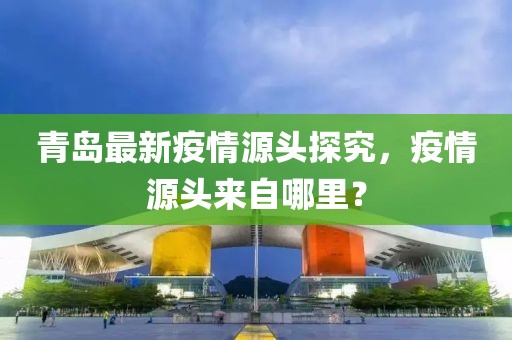 青岛最新疫情源头探究，疫情源头来自哪里？