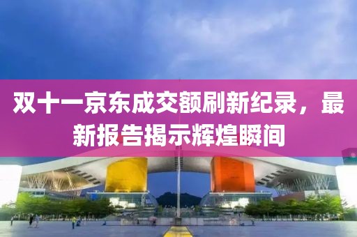 双十一京东成交额刷新纪录，最新报告揭示辉煌瞬间