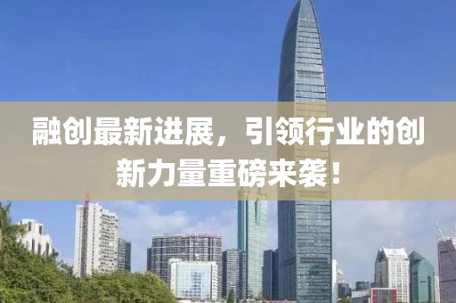 融创最新进展，引领行业的创新力量重磅来袭！