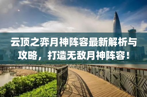 云顶之弈月神阵容最新解析与攻略，打造无敌月神阵容！