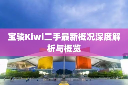 宝骏Kiwi二手最新概况深度解析与概览