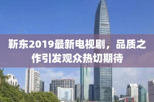 靳东2019最新电视剧，品质之作引发观众热切期待