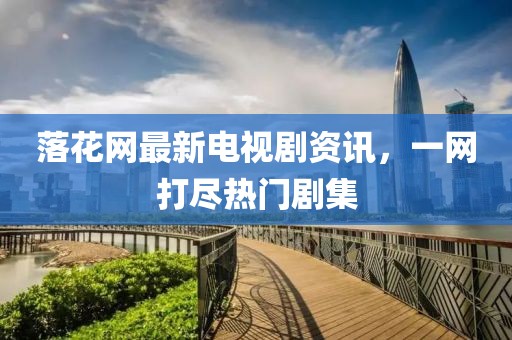 落花网最新电视剧资讯，一网打尽热门剧集