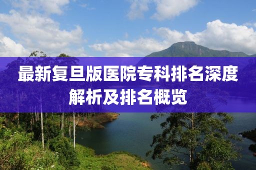 最新复旦版医院专科排名深度解析及排名概览