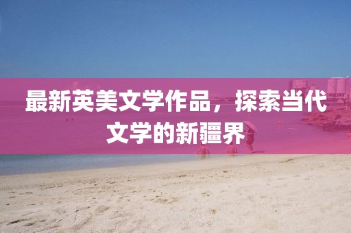 最新英美文学作品，探索当代文学的新疆界