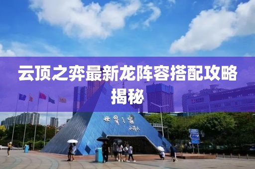 云顶之弈最新龙阵容搭配攻略揭秘